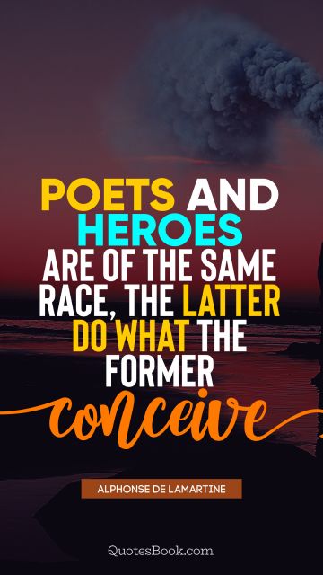 Brainy Quote - Poets and heroes are of the same race, the latter do what the former conceive. Alphonse de Lamartine