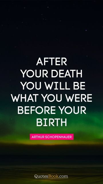 POPULAR QUOTES Quote - After your death you will be what you were before your birth. Arthur Schopenhauer