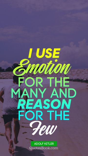 QUOTES BY Quote - I use emotion for the many and reason for the few. Adolf Hitler