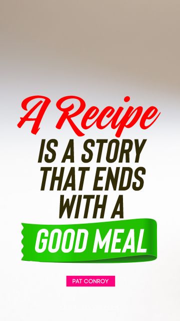 Food Quote - A recipe is a story that ends with a good meal. Pat Conroy
