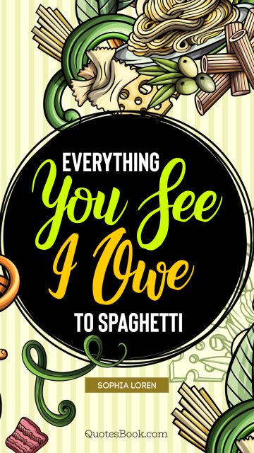 Food Quote - Everything you see I owe to spaghetti. Sophia Loren