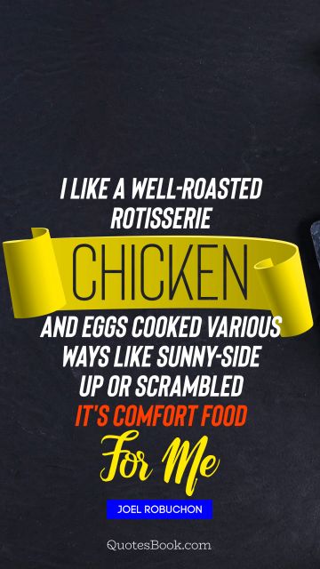 Food Quote - I like a well-roasted rotisserie chicken and eggs cooked various ways like sunny-side up or scrambled It's comfort food for me. Joel Robuchon