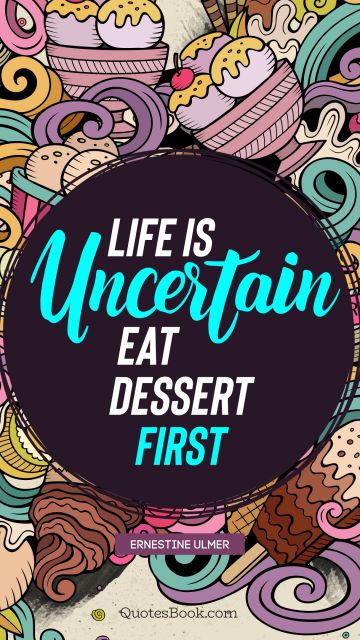 Food Quote - Life is uncertain. Eat dessert first. Ernestine Ulmer