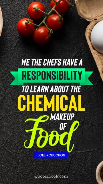 Food Quote - We the chefs have a responsibility to learn about the chemical makeup of food. Joel Robuchon