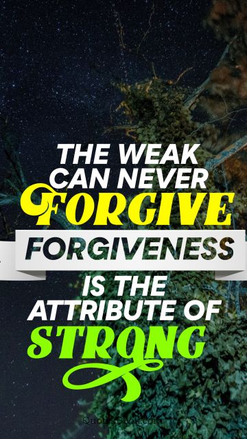 Forgiveness Quote - The weak can never forgive forgiveness is the attribute of strong. Unknown Authors
