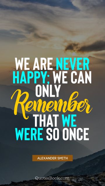 QUOTES BY Quote - We are never happy; we can only remember that we were so once. Alexander Smith