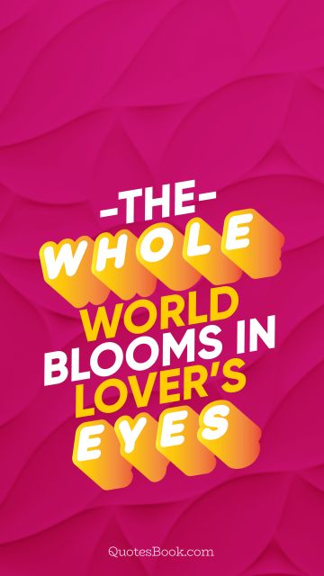 Love Quote - The whole world blooms in lover’s eyes. QuotesBook