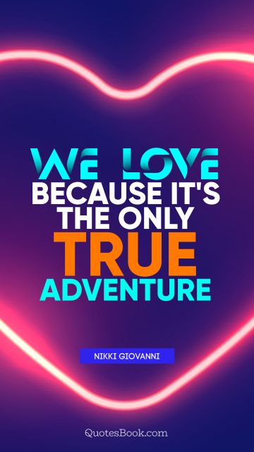 Love Quote - We love because it's the only true adventure. Nikki Giovanni