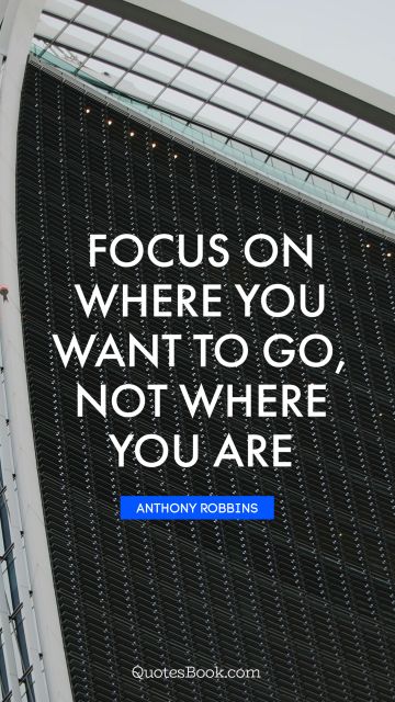 QUOTES BY Quote - Focus on where you want to go, not where you are. Anthony Robbins