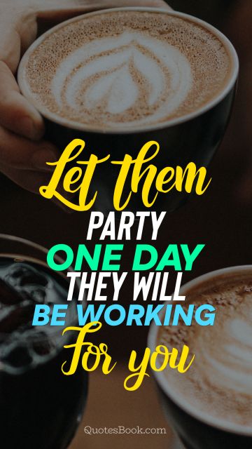 Millionaire Quote - Let them party. One day they will be working for you. Unknown Authors