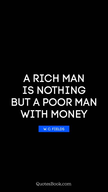 Money Quote - A rich man is nothing but a poor man with money. W. C. Fields
