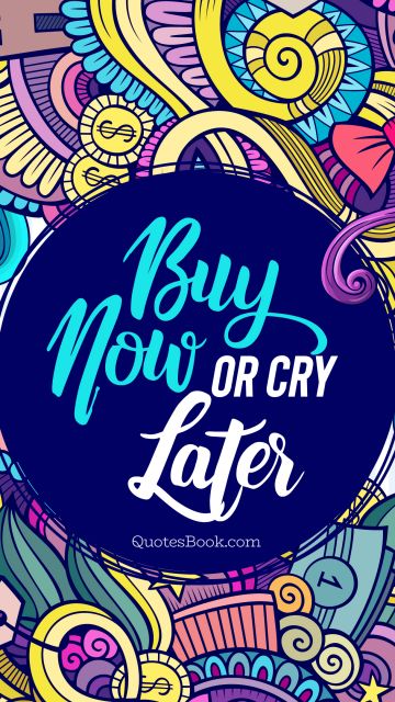 Money Quote - Buy now or cry later. Unknown Authors