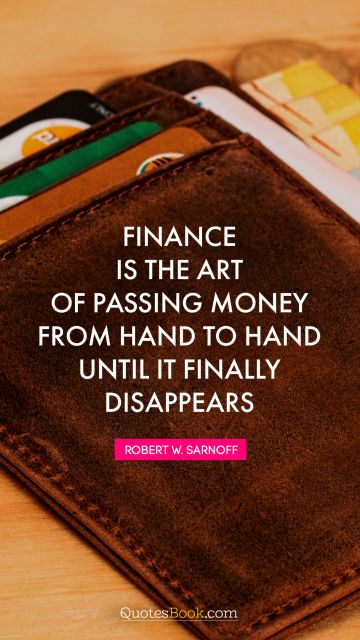 Money Quote - Finance is the art of passing money from hand to hand until it finally disappears. Robert W. Sarnoff