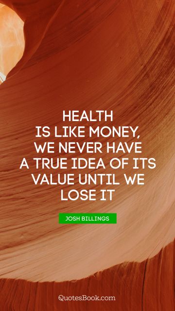 Money Quote - Health is like money, we never have a true idea of its value until we lose it. Josh Billings