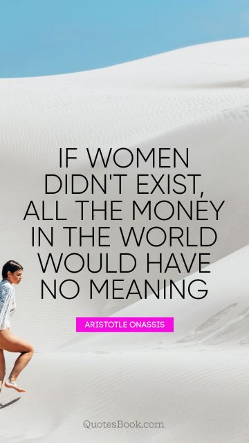 Money Quote - If women didn't exist, all the money in the world would have no meaning. Aristotle Onassis