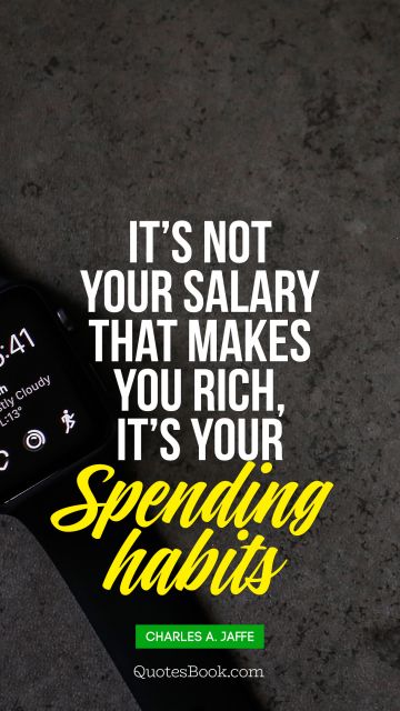 Money Quote - It’s not your salary that makes you rich, it’s your 
Spending habits. Charles A. Jaffe 