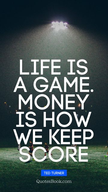 Money Quote - Life is a game. money is how we keep score. Ted Turner