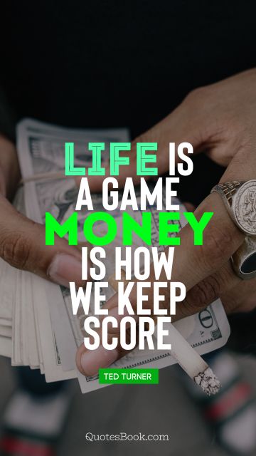 Life is a game, money is how we keep score