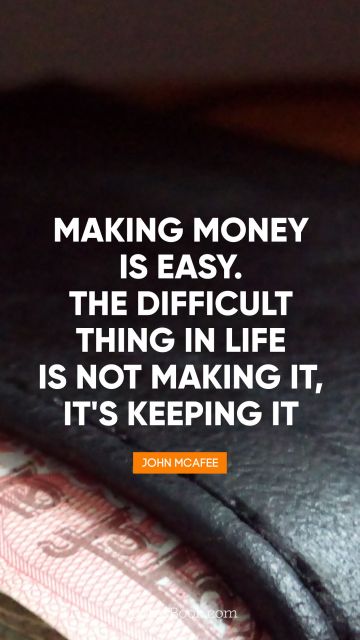 Money Quote - Making money is easy. The difficult 
thing in life is not making it, it's keeping it. John McAfee