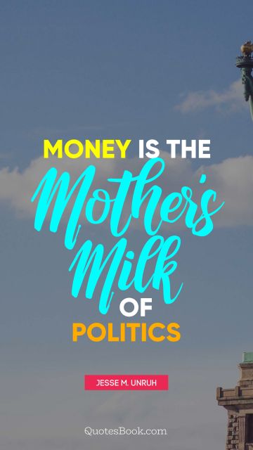 POPULAR QUOTES Quote - Money is the mother's milk of politics. Jesse M. Unruh