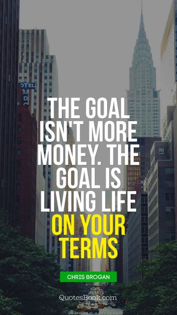 Money Quote - The goal isn't more money. The goal is living life on your terms. Unknown Authors