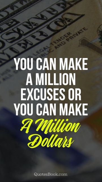 Money Quote - You can make a million excuses or you can make a million dollars. Unknown Authors