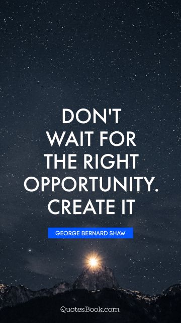 QUOTES BY Quote - Don't wait for the right opportunity. Create it. George Bernard Shaw