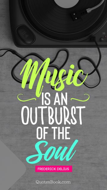 POPULAR QUOTES Quote - Music is an outburst of the soul. Frederick Delius