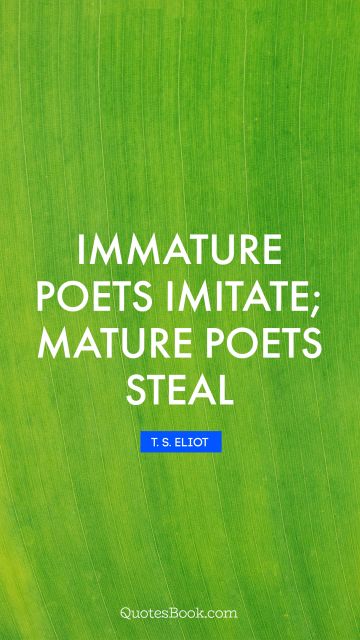 POPULAR QUOTES Quote - Immature poets imitate; mature poets steal. T. S. Eliot