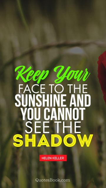 POPULAR QUOTES Quote - Keep your face to the sunshine and you cannot see the shadow. Helen Keller