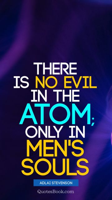 QUOTES BY Quote - There is no evil in the atom; only in men's souls. Adlai Stevenson