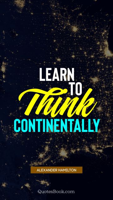 QUOTES BY Quote - Learn to think continentally. Alexander Hamilton
