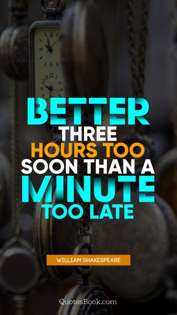 POPULAR QUOTES Quote - Better three hours too soon than a minute too late. William Shakespeare