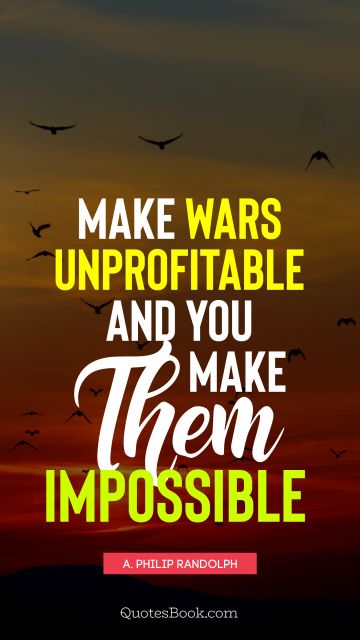 QUOTES BY Quote - Make wars unprofitable and you make them impossible. A. Philip Randolph
