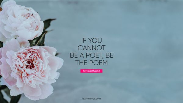 If you cannot be a poet, be the poem. - Quote by David Carradine ...
