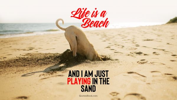 Life is a beach and I am just playing in the sand - QuotesBook