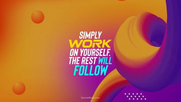Simply work on yourself. The rest will follow - QuotesBook