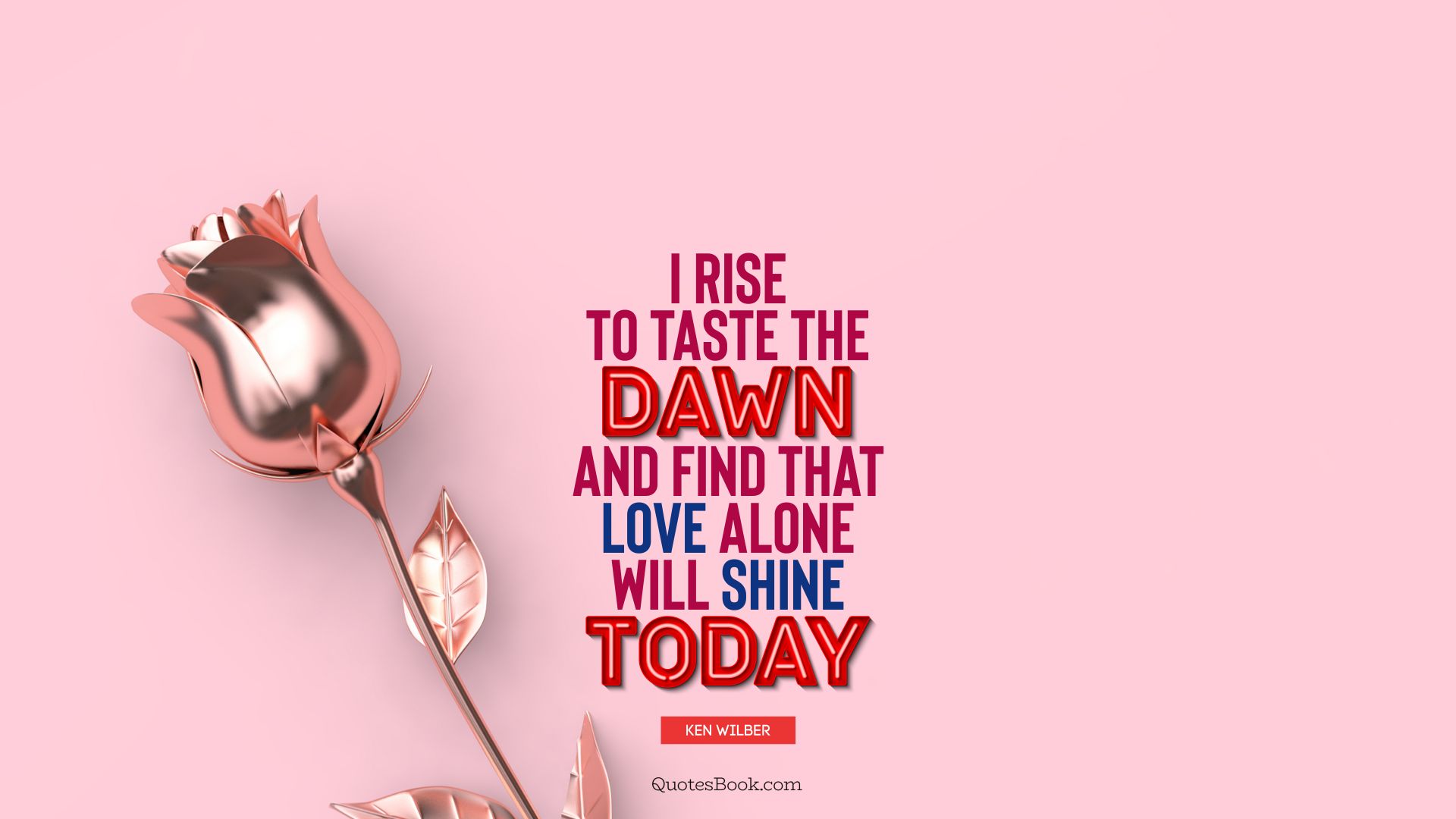 I rise to taste the dawn, and find that love alone will shine today. - Quote by Ken Wilber