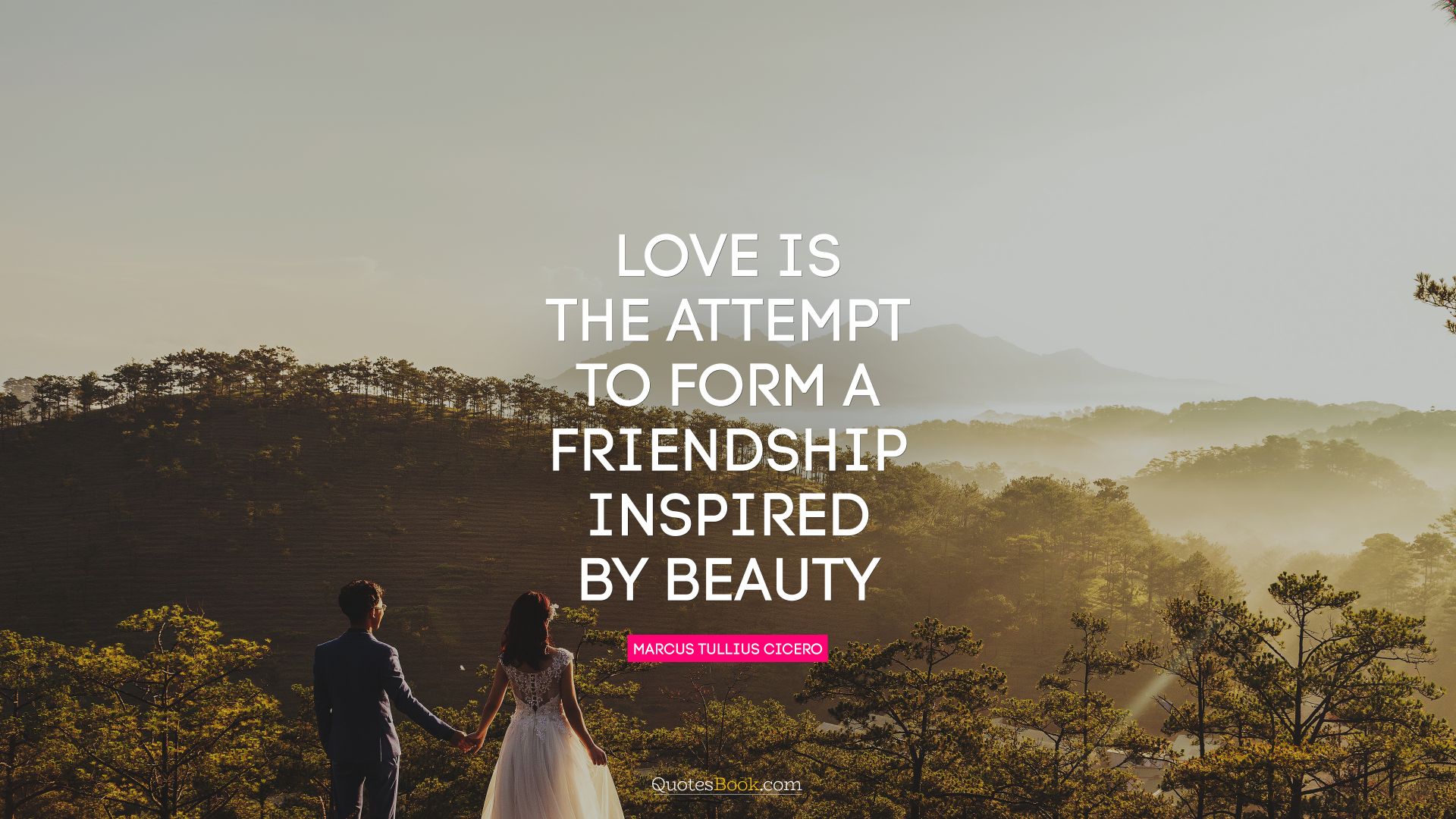 Love is the attempt to form a friendship inspired by beauty. - Quote by Marcus Tullius Cicero