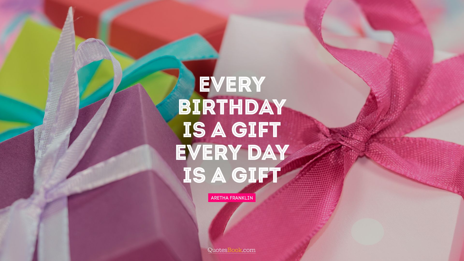 Every birthday is a gift. Every day is a gift. - Quote by Aretha Franklin
