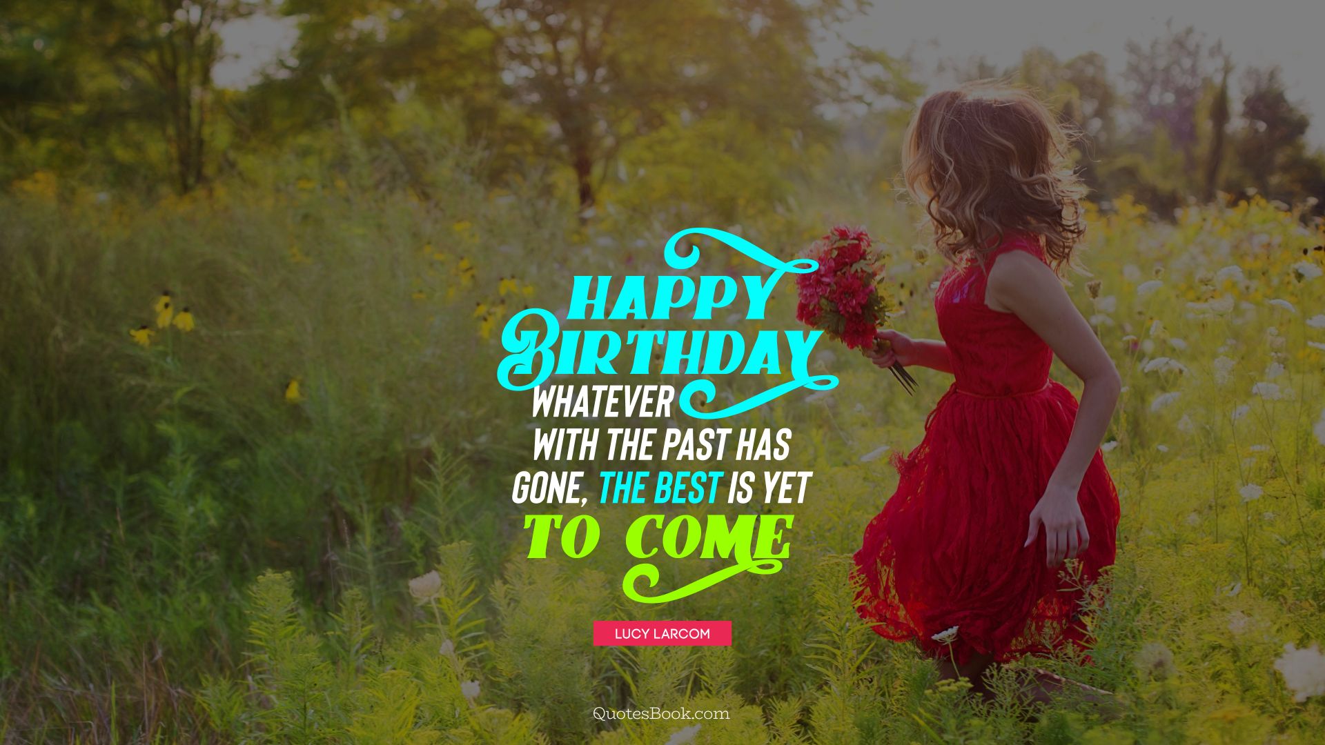 Happy birthday! Whatever with the past has gone, the best is yet to come. - Quote by Lucy Larcom