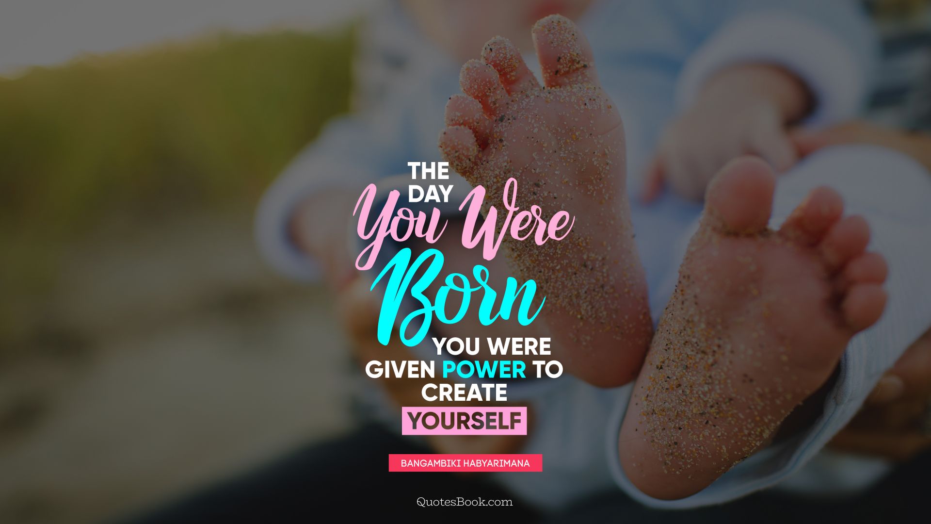 The day you were born you were given power to create yourself. - Quote by Bangambiki Habyarimana
