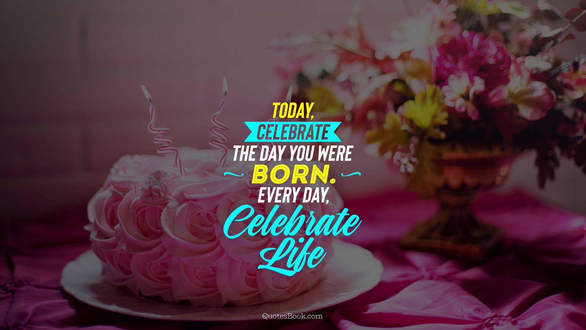 Today, celebrate the day you were born. every day, celebrate life