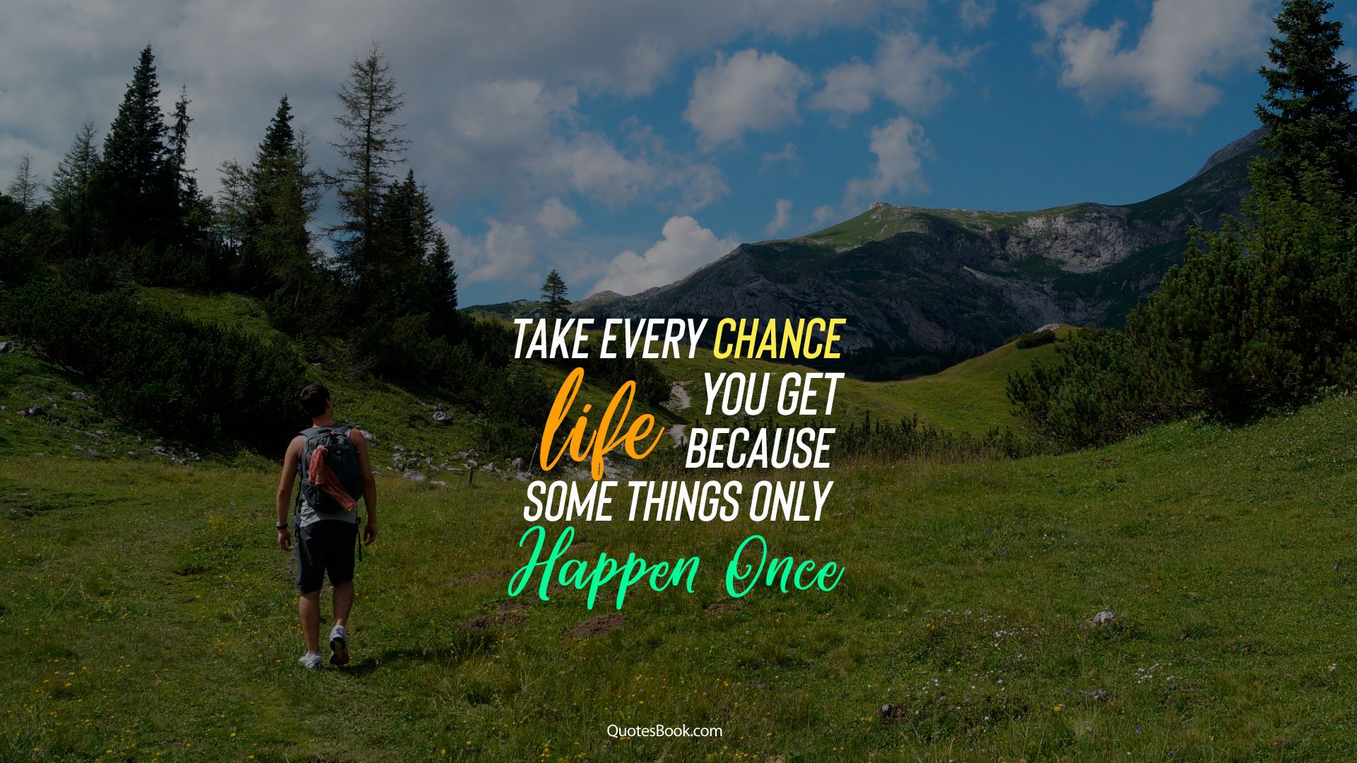 Take every chance you get life because some things only happen once 