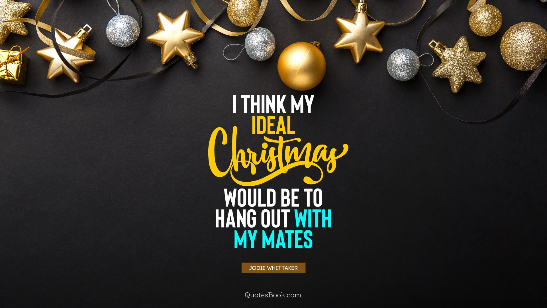 I think my ideal Christmas would be to hang out with my mates. - Quote by Jodie Whittaker