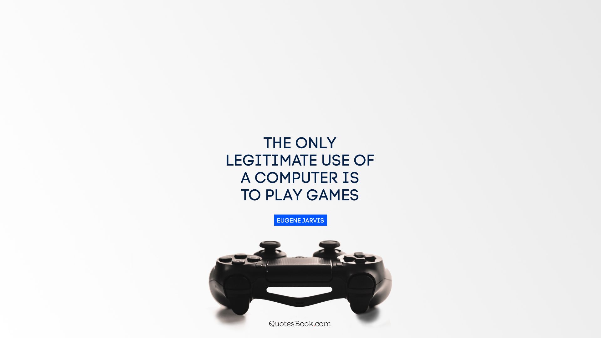 The only legitimate use of a computer is to play games. - Quote by Eugene Jarvis