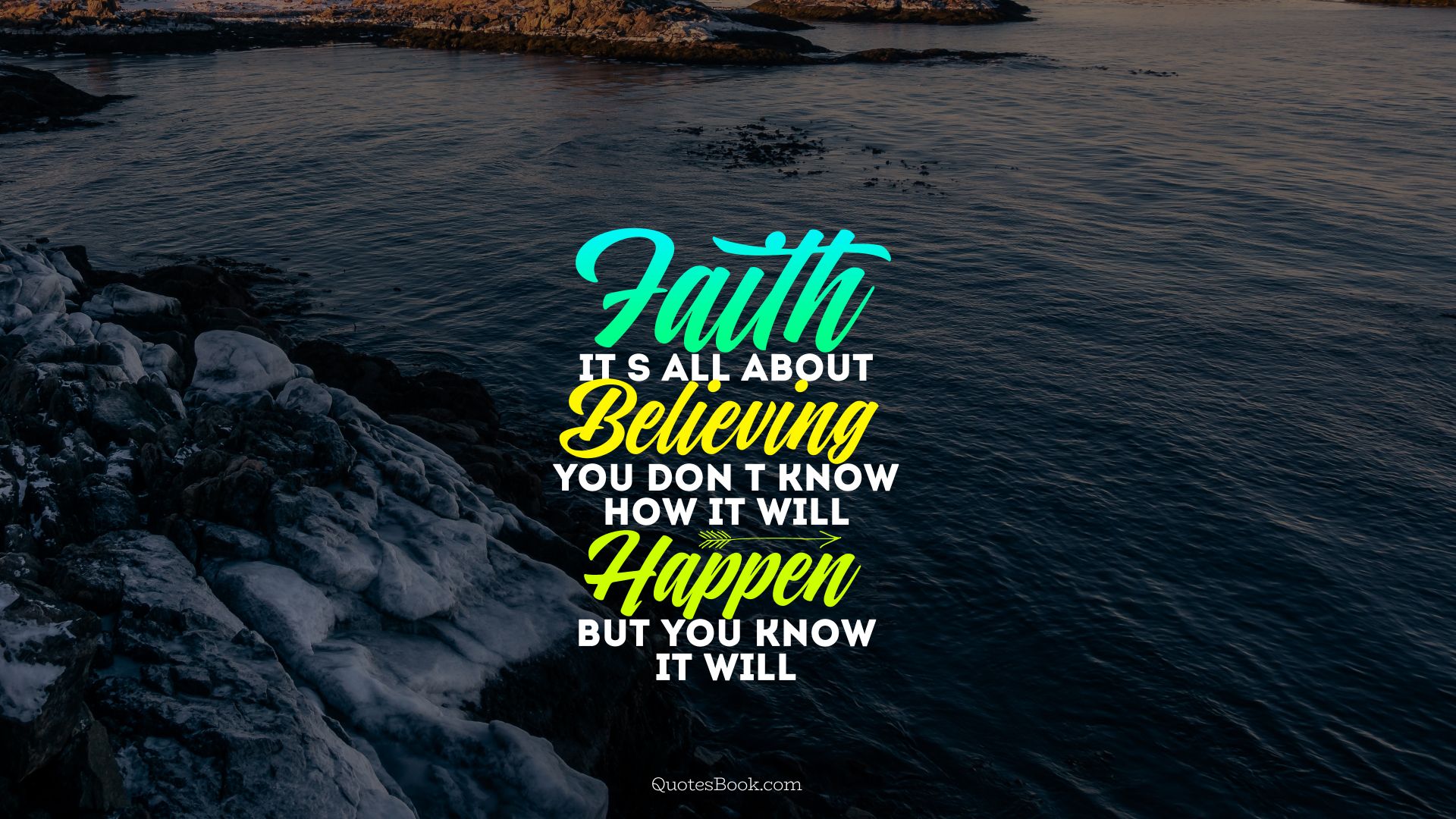 Faith it's all about believing you don't know how it will happen but you know it will