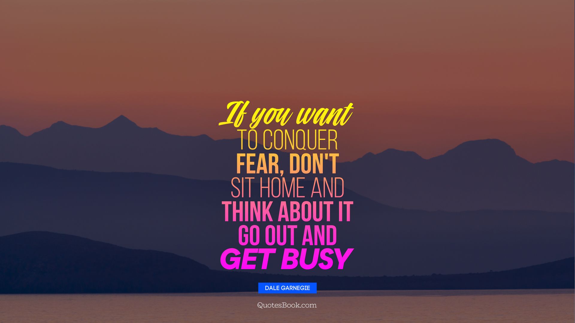 If you want to conquer fear, don't sit home and think about it Go out and get busy. - Quote by Dale Garnegie