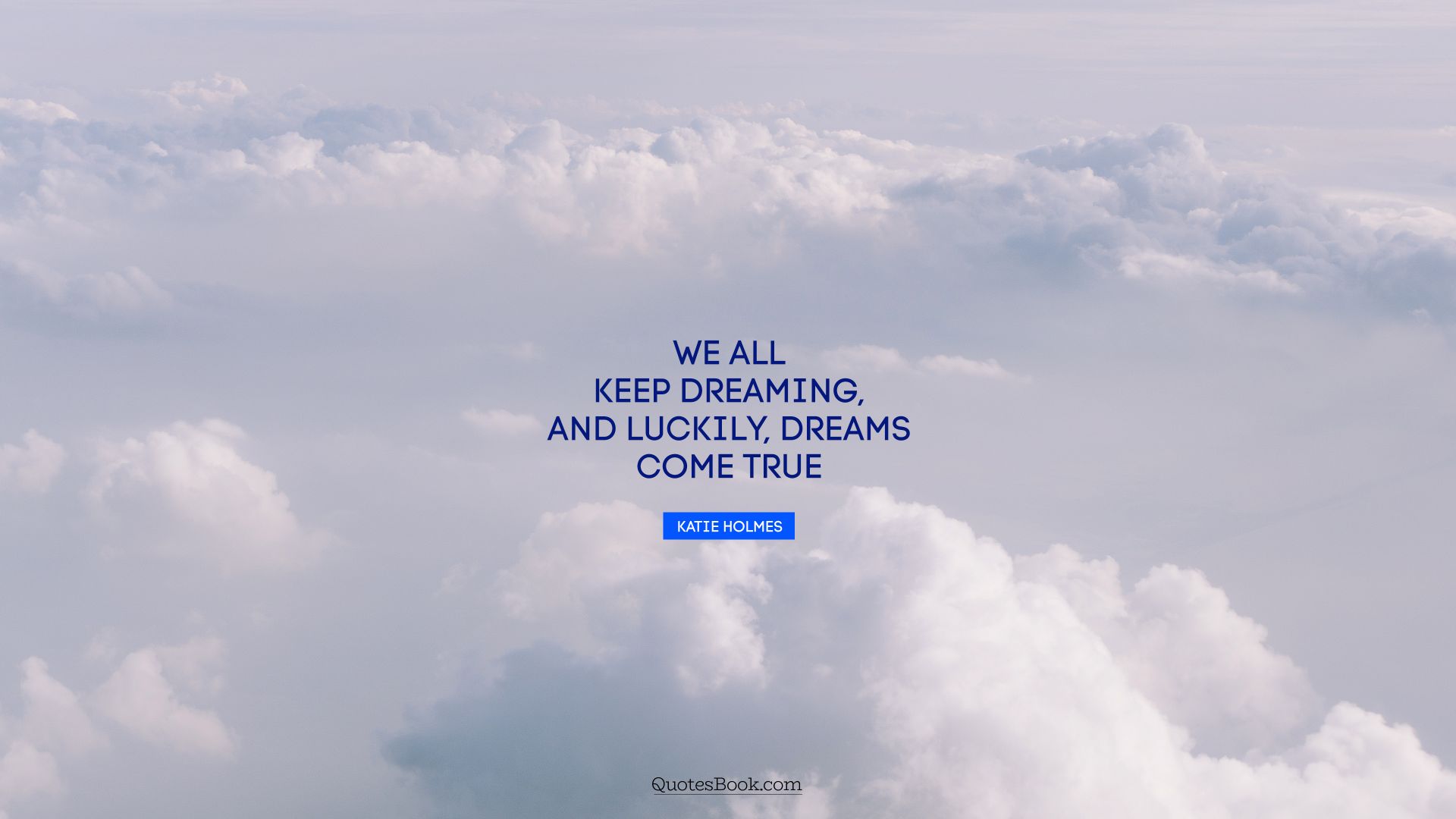 We all keep dreaming, and luckily, dreams come true. - Quote by Katie Holmes