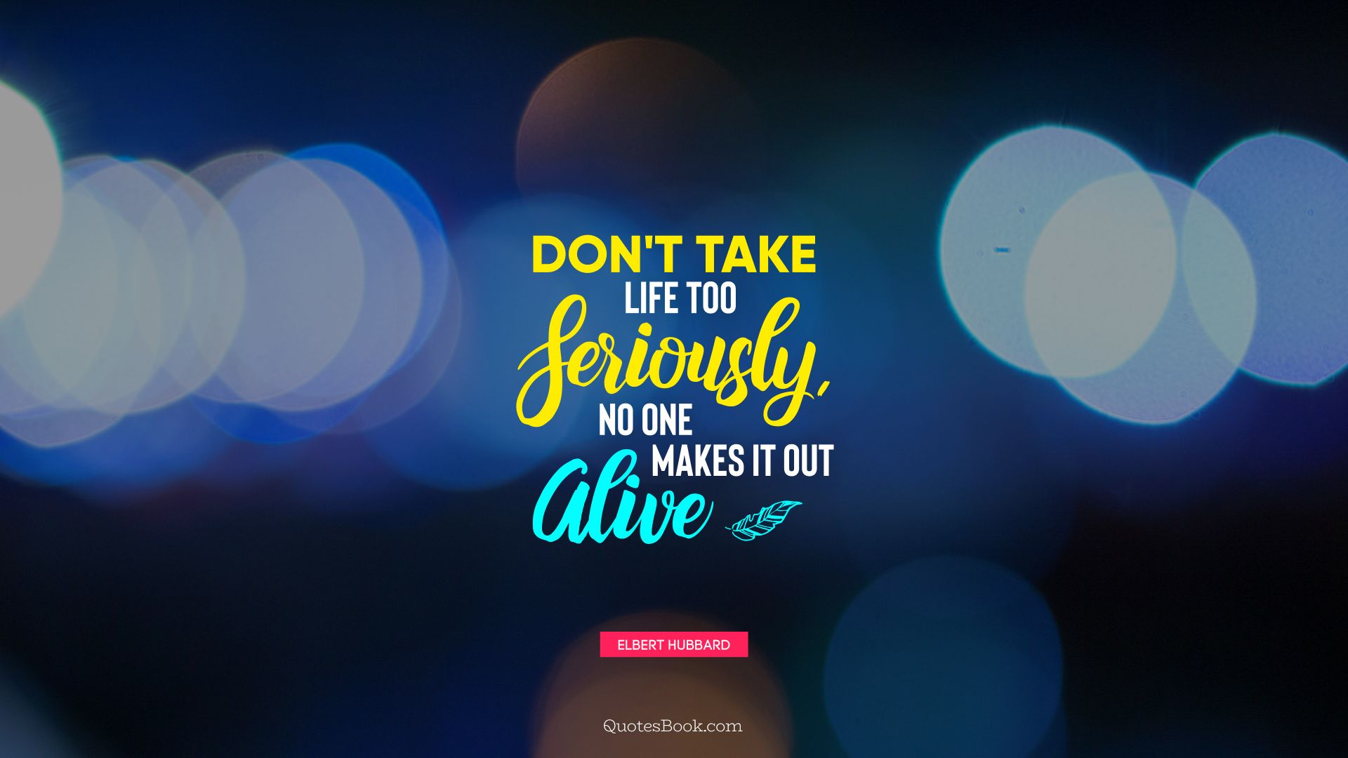 Don't take life too seriously, no one makes it out alive. - Quote by Elbert Hubbard